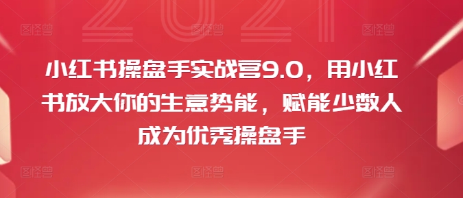 小红书操盘手实战营9.0，用小红书放大你的生意势能，赋能少数人成为优秀操盘手-资源社