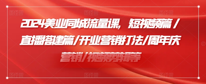 2024美业同城流量课，短视频篇 /直播搭建篇/开业营销打法/周年庆营销/视频剪辑等-资源社