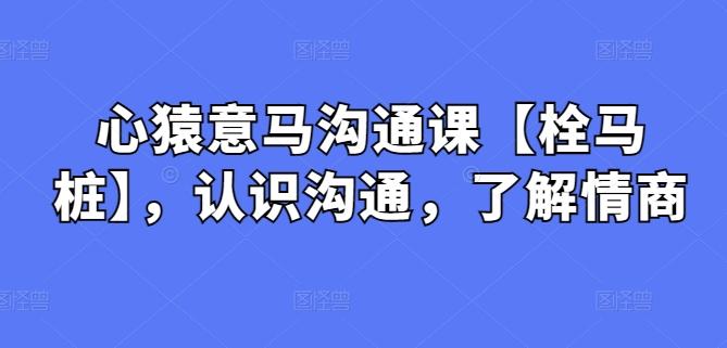 心猿意马沟通课【栓马桩】，认识沟通，了解情商-资源社