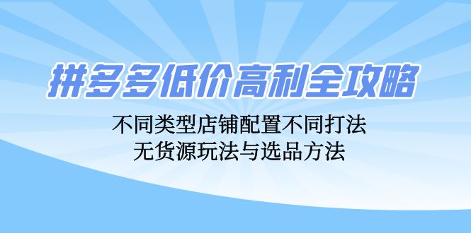 拼多多低价高利全攻略:不同类型店铺配置不同打法,无货源玩法与选品方法-资源社