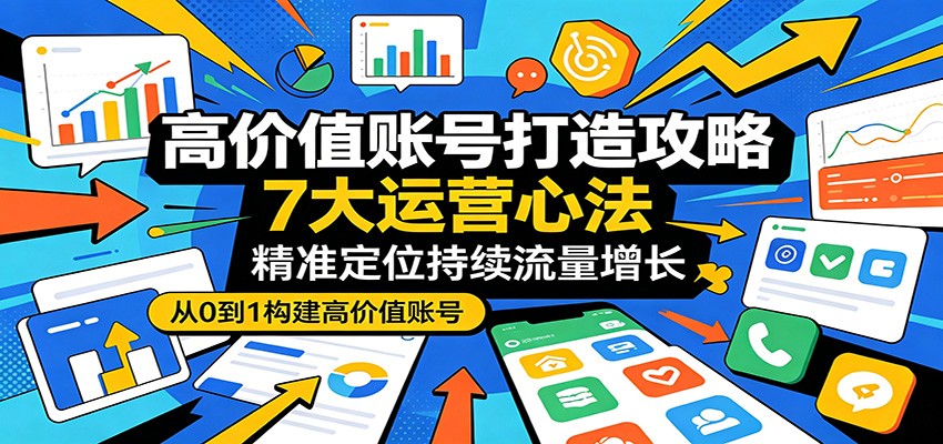 高价值账号打造攻略：7大运营心法，精准定位持续流量增长-资源社