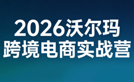 2026沃尔玛跨境电商实战营-资源社
