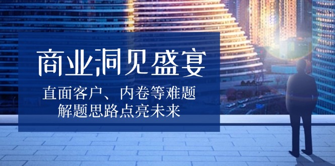 商业洞见盛宴，直面客户、内卷等难题，解题思路点亮未来-资源社