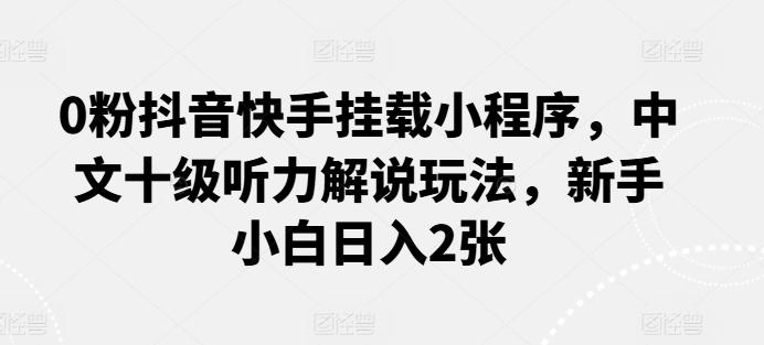 0粉抖音快手挂载小程序，中文十级听力解说玩法，新手小白日入2张-资源社