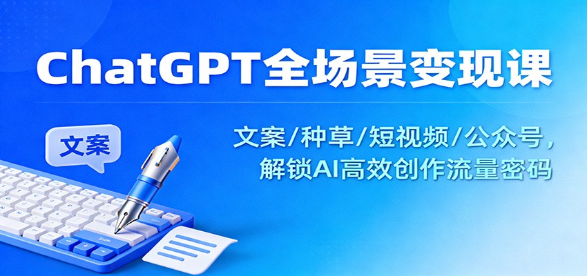 ChatGPT全场景变现课：文案/种草/短视频/公众号，解锁AI高效创作流量密码-资源社