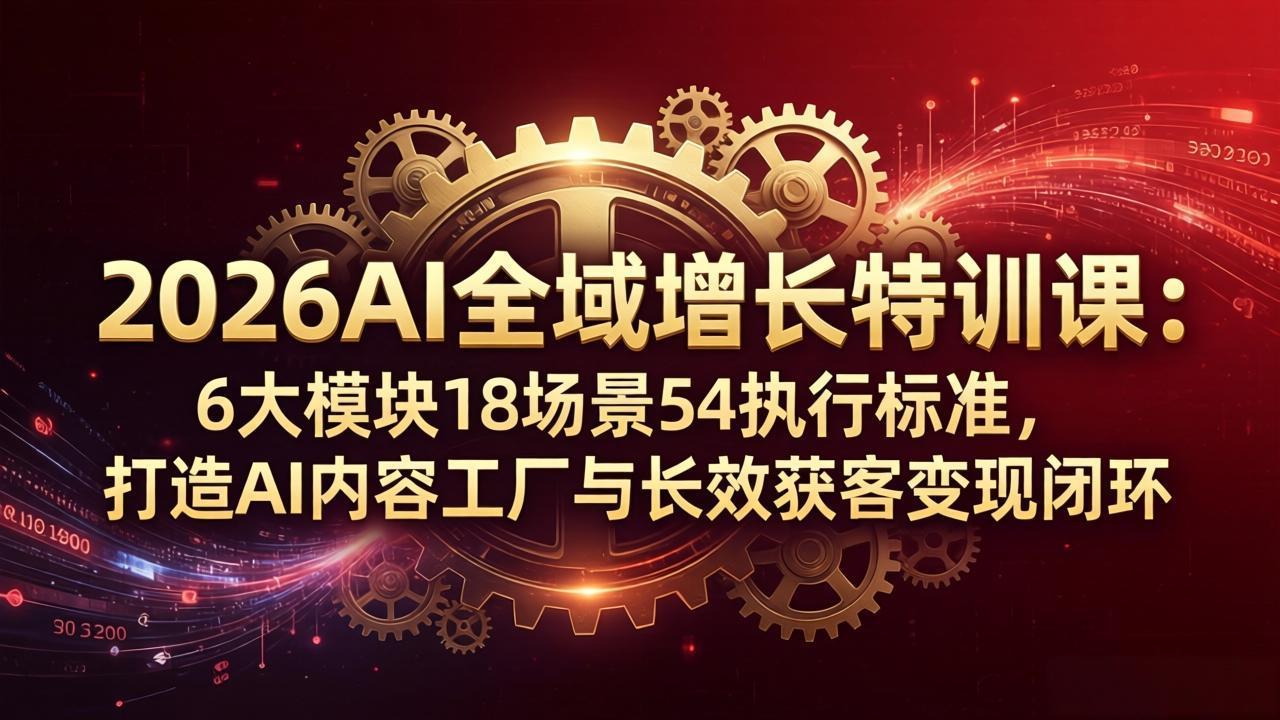 2026AI全域增长特训课：6大模块18场景54执行标准，打造AI内容工厂与长效获客变现闭环-资源社