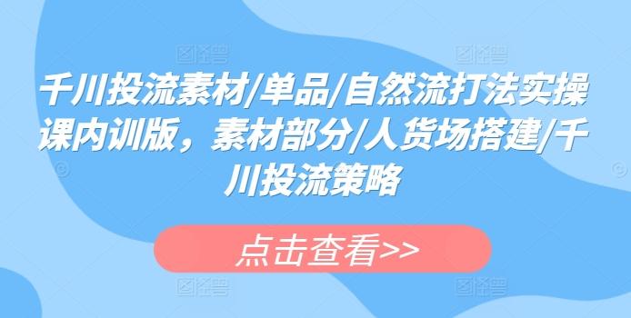 千川投流素材/单品/自然流打法实操课内训版，素材部分/人货场搭建/千川投流策略-资源社