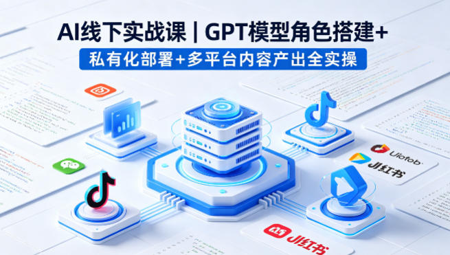 AI线下实战课，GPT模型角色搭建+私有化部署+多平台内容产出全实操-资源社