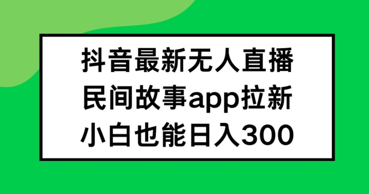 抖音无人直播，民间故事APP拉新，小白也能日入300+【揭秘】-资源社