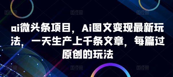 ai微头条项目，Ai图文变现最新玩法，一天生产上千条文章，每篇过原创的玩法-资源社