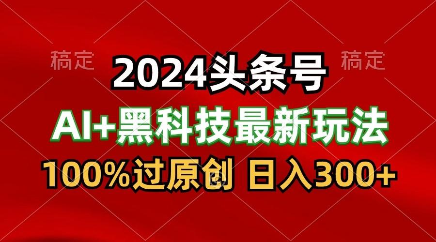 2024最新AI头条+黑科技猛撸收益，100%过原创，三天必起号，每天5分钟，月入1W+-资源社