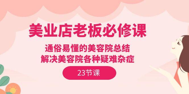 (9986期)美业店老板必修课：通俗易懂的美容院总结，解决美容院各种疑难杂症(23节)-资源社