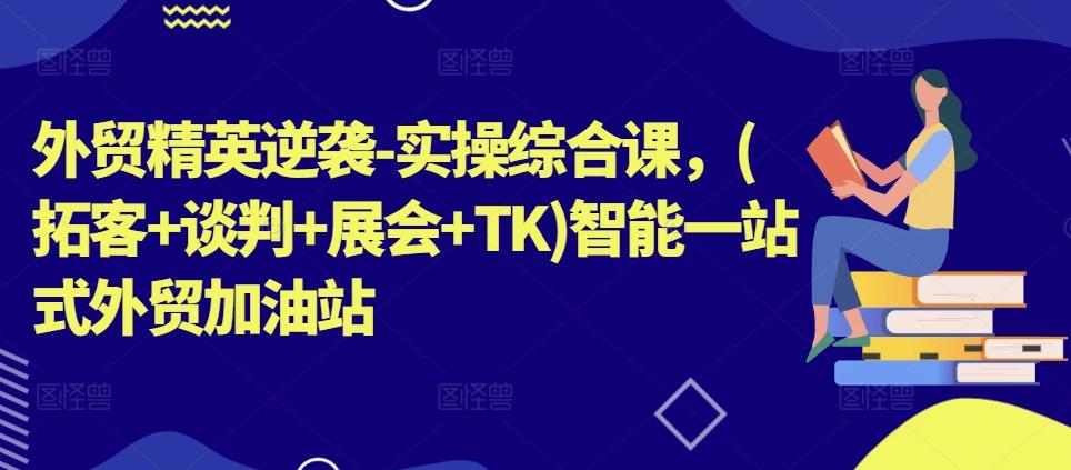 外贸精英逆袭-实操综合课，(拓客+谈判+展会+TK)智能一站式外贸加油站-资源社