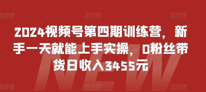 2024视频号第四期训练营，新手一天就能上手实操，0粉丝带货日收入3455元-资源社