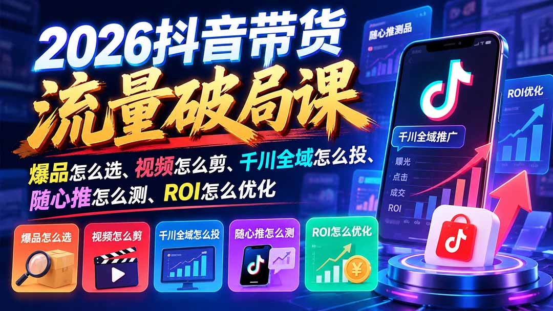2026抖音带货流量破局课:爆品怎么选、视频怎么剪、千川全域怎么投、随心推怎么测、ROI怎么优化-资源社