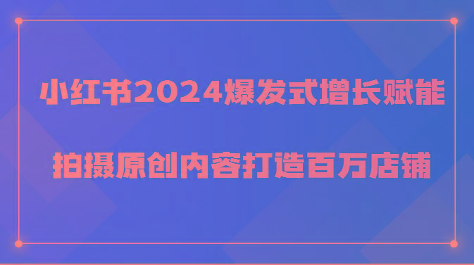 小红书2024爆发式增长赋能，拍摄原创内容打造百万店铺！-资源社