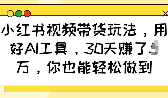 小红书视频带货玩法，用好AI工具，30天收益过W，你也能轻松做到-资源社