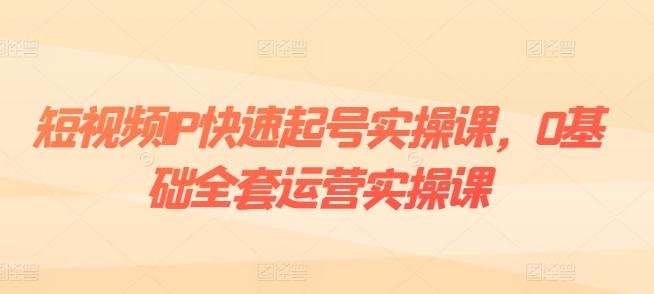 短视频IP快速起号实操课，0基础全套运营实操课，爆款内容设计+粉丝运营+内容变现-资源社