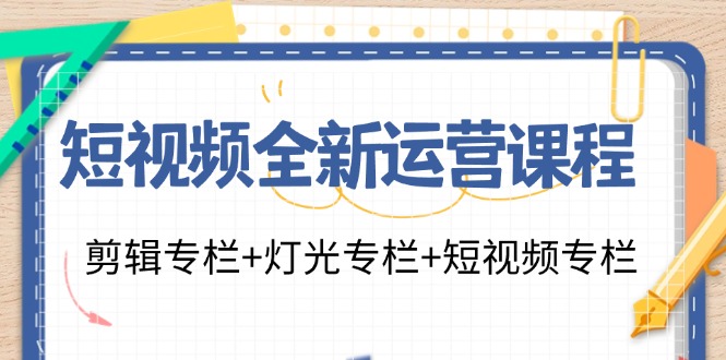 短视频全新运营课程：剪辑专栏+灯光专栏+短视频专栏(23节课)-资源社