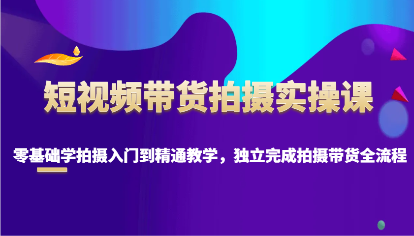 短视频带货拍摄实操课，零基础学拍摄入门到精通教学，独立完成拍摄带货全流程-资源社