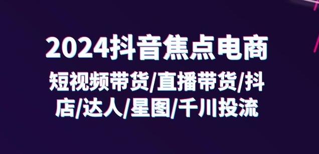 2024抖音焦点电商：短视频带货/直播带货/抖店/达人/星图/千川投流/32节课-资源社