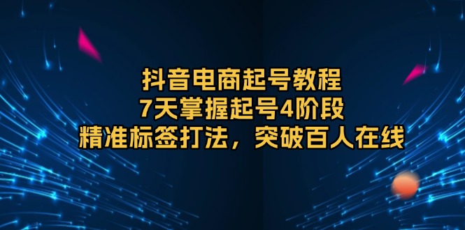 抖音电商起号教程，7天掌握起号4阶段，精准标签打法，突破百人在线-资源社