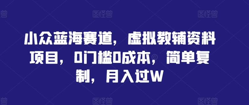 小众蓝海赛道，虚拟教辅资料项目，0门槛0成本，简单复制，月入过W【揭秘】-资源社