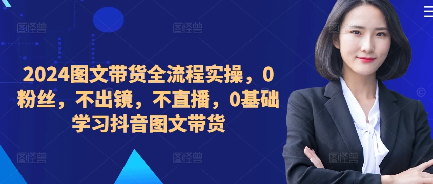 ​​​​​​2024图文带货全流程实操，0粉丝，不出镜，不直播，0基础学习抖音图文带货-资源社