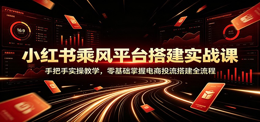 小红书乘风平台搭建实战课：手把手实操教学，零基础掌握电商投流搭建全流程-资源社