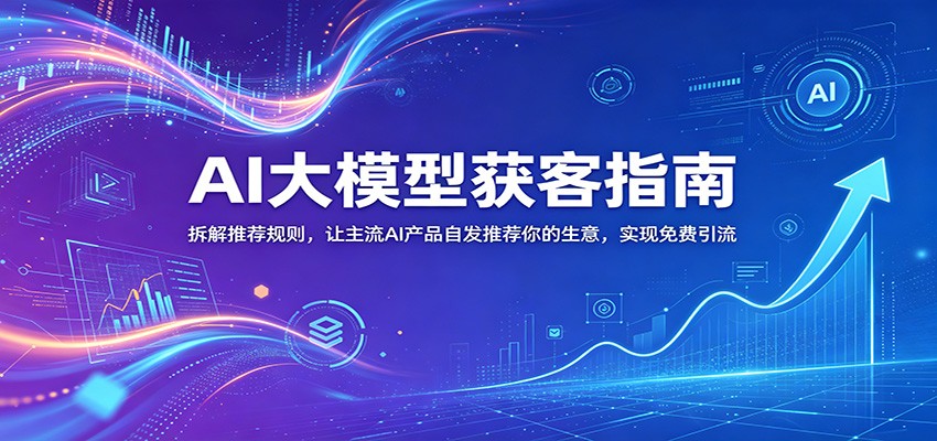 AI大模型获客指南：拆解推荐规则，让主流AI产品自发推荐你的生意 ，实现免费引流-资源社