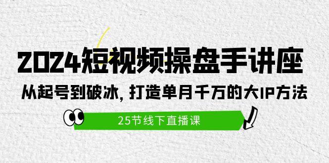 (9970期)2024短视频操盘手讲座：从起号到破冰，打造单月千万的大IP方法(25节)-资源社