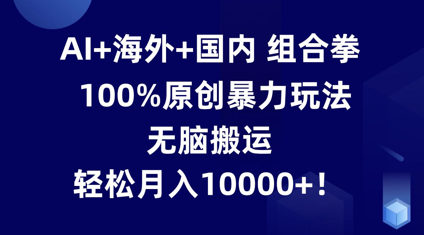 AI+海外+国内组合拳，100%原创暴力玩法，无脑搬运，轻松月入10000+！-资源社