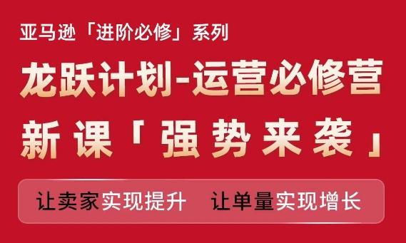 亚马逊进阶必修系列，龙跃计划-运营必修营新课，让卖家实现提升 让单量实现增长-资源社