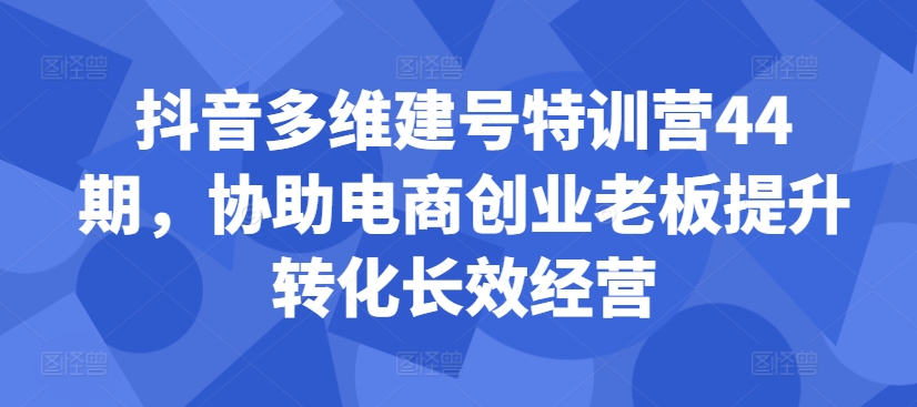 抖音多维建号特训营44期，协助电商创业老板提升转化长效经营-资源社