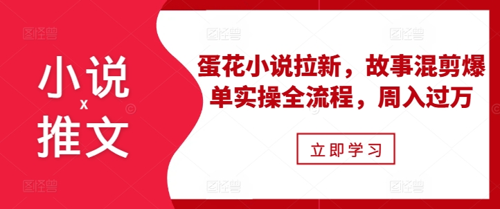 小说推文之蛋花小说拉新，故事混剪爆单实操全流程，周入过万-资源社