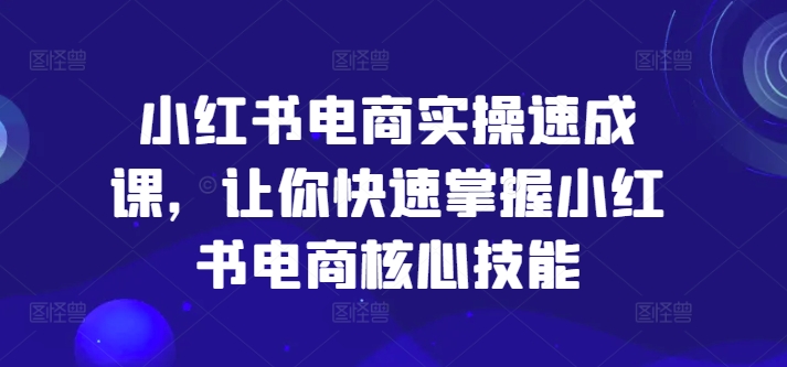 小红书电商实操速成课，让你快速掌握小红书电商核心技能-资源社