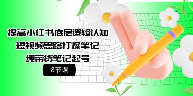 (9840期)提高小红书底层逻辑认知+短视频思路打爆笔记+纯带货笔记起号(8节课)-资源社