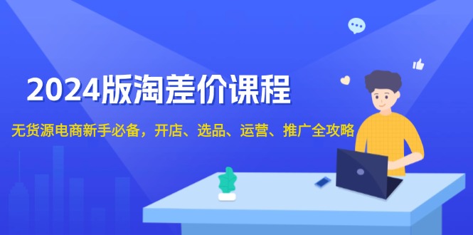 2024版淘差价课程，无货源电商新手必备，开店、选品、运营、推广全攻略-资源社