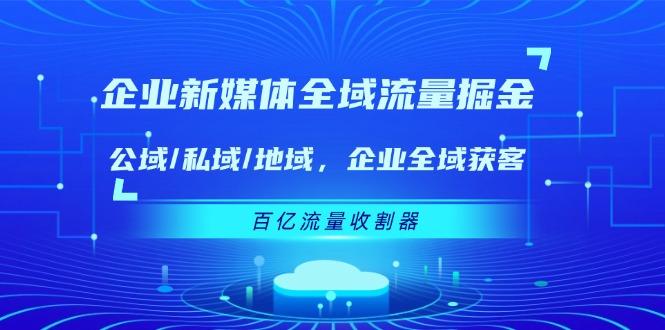 企业 新媒体 全域流量掘金：公域/私域/地域 企业全域获客 百亿流量 收割器-资源社