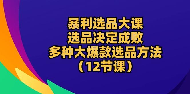 暴利 选品大课：选品决定成败，教你多种大爆款选品方法(12节课-资源社