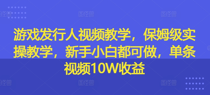 游戏发行人视频教学，保姆级实操教学，新手小白都可做，单条视频10W收益-资源社