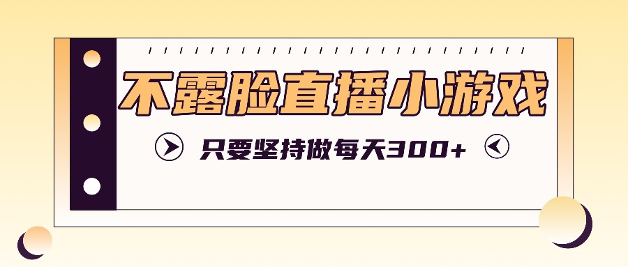 不露脸直播小游戏项目玩法，只要坚持做，轻松实现每天300+-资源社